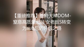 【重磅推荐】推特大神DOM-窒息高质量出品 女老板S转变为sub后的升级之路