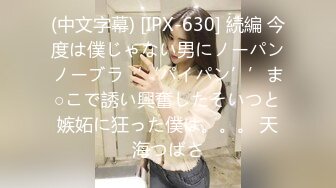 (中文字幕) [IPX-630] 続編 今度は僕じゃない男にノーパンノーブラ‘‘パイパン’’ま○こで誘い興奮したそいつと嫉妬に狂った僕は。。。 天海つばさ