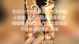 花高价约到的极品身材大长腿小姐姐 前凸后翘高挑身姿紧绷绷修身衣立马性奋欲望高涨不停揉搓进出狠狠搞