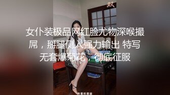 女仆装极品网红脸尤物深喉撮屌，掰腿侧入强力输出 特写无套爆菊花，彻底征服