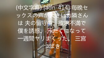 (中文字幕) [adn-414] 毎晩セックスの声が大きいお隣さんは 夫の留守中、欲求不満で僕を誘惑。 汗だくになって一週間ヤリまくった。 三宮つばき