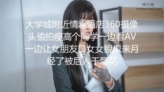 大学城附近情趣酒店360摄像头偷拍瘦高个同学一边看AV一边让女朋友口女女貌似来月经了被后人干菊花