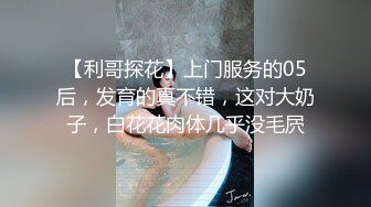 【利哥探花】上门服务的05后，发育的真不错，这对大奶子，白花花肉体几乎没毛屄