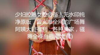 少妇控熟女控必备！无水印纯净原版，曾火爆全网的广场舞阿姨大胆福利，各种良家，骚舞全裸自慰潮吹 (1)