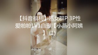 【抖音福利】熟女群P 3P性爱啪啪1V1自慰【小燕小阿姨】 (1)