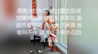 漂亮少妇车震 做过爱之后感觉精神饱满 外面车来车往 里面开着空调 俩人大汗淋漓 爸爸叫不停 骚水喷不停水花四溅 真猛