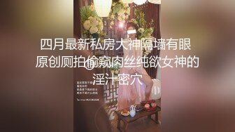 四月最新私房大神隔墙有眼 原创厕拍偷窥肉丝纯欲女神的淫汁密穴