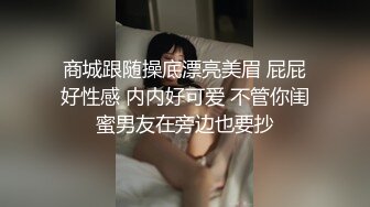 商城跟随操底漂亮美眉 屁屁好性感 内内好可爱 不管你闺蜜男友在旁边也要抄