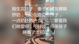 刚生完孩子，妻子和网友裸聊挤奶，老公在旁边抱孩子，‘一点奶还挤什么’，‘要看我们做爱啊，不行哎，得等孩子睡着了才可以’！