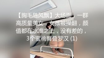 【胸毛随风飘】大场面，一群高质量美女，女孩被操翻，颜值都在水准之上，没有差的，3个蜜桃臀叠罗汉 (1)