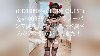 (HD1080P)(GLORY QUEST)(gvh00399)ノーブラノーパンで挑発してくるスケベ奥さんが隣に引っ越してきた！ 本田瞳