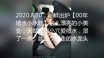 2020.8.30，新鲜出炉【00年喷水小水娃】这么漂亮的小美女，天赋异禀小穴爱喷水，湿了一床，就是个行走的水龙头