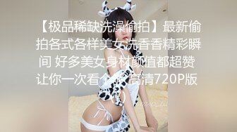 【极品稀缺洗澡偷拍】最新偷拍各式各样美女洗香香精彩瞬间 好多美女身材颜值都超赞 让你一次看个够 高清720P版 (7)