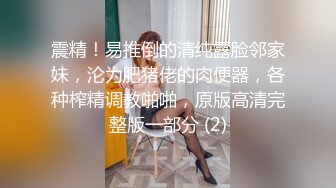 震精！易推倒的清纯露脸邻家妹，沦为肥猪佬的肉便器，各种榨精调教啪啪，原版高清完整版一部分 (2)