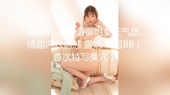 龙叮叮 高颜值御姐女王气质 情趣内衣诱惑 露奶 特写BB（首次特写美穴）