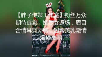 【胖子传媒工作室】粉丝万众期待良家，婚纱女返场，眉目含情耳鬓厮磨，翘臀美乳激情爆操高潮