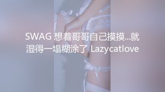 SWAG 想着哥哥自己摸摸...就湿得一塌糊涂了 Lazycatlove