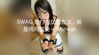 SWAG 对付宅女的方法，就是鸡鸡猛突～ Minicat