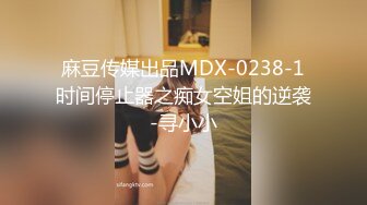 麻豆传媒出品MDX-0238-1时间停止器之痴女空姐的逆袭-寻小小