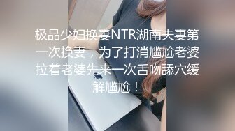 极品少妇换妻NTR湖南夫妻第一次换妻，为了打消尴尬老婆拉着老婆先来一次舌吻舔穴缓解尴尬！