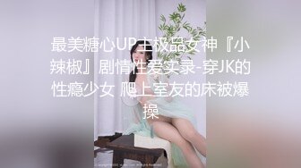 最美糖心UP主极品女神『小辣椒』剧情性爱实录-穿JK的性瘾少女 爬上室友的床被爆操