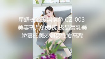 星耀长治传媒情色 CZ-003 美妻蜜月的爱抚 极品豪乳美娇妻的美妙超爽性爱高潮