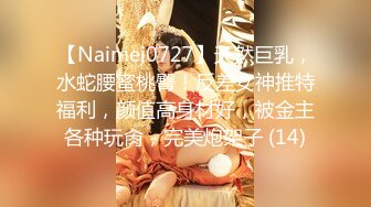 【Naimei0727】天然巨乳，水蛇腰蜜桃臀！反差女神推特福利，颜值高身材好，被金主各种玩肏，完美炮架子 (14)