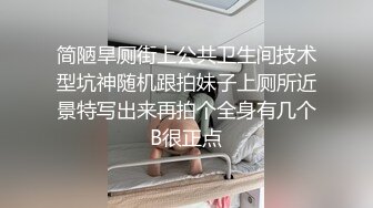 简陋旱厕街上公共卫生间技术型坑神随机跟拍妹子上厕所近景特写出来再拍个全身有几个B很正点