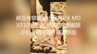 麻豆传媒最新出品MDX MDX0109 生吞活剥的狩猎媚眼少妇 苏娅720P高清原版