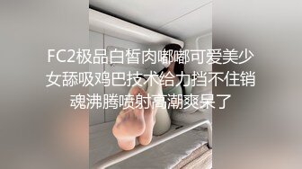 FC2极品白皙肉嘟嘟可爱美少女舔吸鸡巴技术给力挡不住销魂沸腾喷射高潮爽呆了