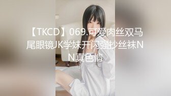 【TKCD】069.可爱肉丝双马尾眼镜JK学妹开闪强抄丝袜NN真色情