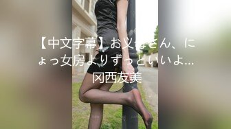 【中文字幕】お义母さん、にょっ女房よりずっといいよ… 冈西友美