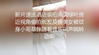 新片速递酒店偷拍高清绿叶房近视角偷拍长发及腰美女被纹身小哥草伴随着音乐叫声婉转动听