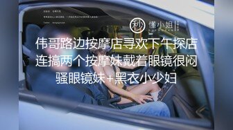 伟哥路边按摩店寻欢下午探店连搞两个按摩妹戴着眼镜很闷骚眼镜妹+黑衣小少妇