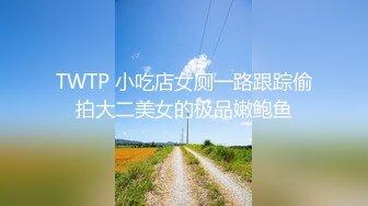 TWTP 小吃店女厕一路跟踪偷拍大二美女的极品嫩鲍鱼