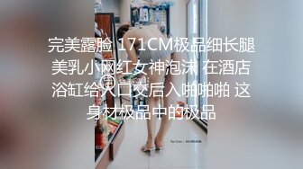 完美露脸 171CM极品细长腿美乳小网红女神泡沫 在酒店浴缸给人口交后入啪啪啪 这身材极品中的极品