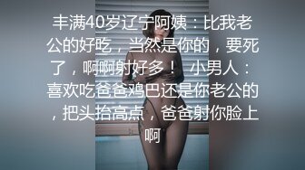 丰满40岁辽宁阿姨：比我老公的好吃，当然是你的，要死了，啊啊射好多！  小男人：喜欢吃爸爸鸡巴还是你老公的，把头抬高点，爸爸射你脸上啊