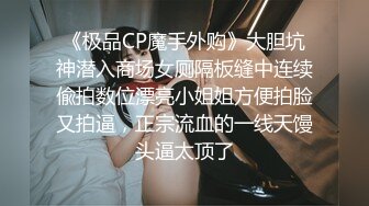 《极品CP魔手外购》大胆坑神潜入商场女厕隔板缝中连续偸拍数位漂亮小姐姐方便拍脸又拍逼，正宗流血的一线天馒头逼太顶了