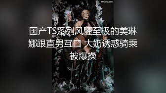 国产TS系列风骚至极的美琳娜跟直男互口 大奶诱惑骑乘被爆操