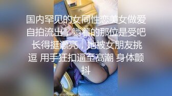 国内罕见的女同性恋美女做爱自拍流出，躺着的那位是受吧 长得挺漂亮，她被女朋友挑逗 用手狂扣逼至高潮 身体颤抖