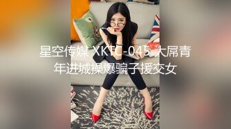 星空传媒 XKTC-045 大屌青年进城操爆骗子援交女