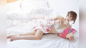 SWAG 辣模体验下体除毛「露脸实录」「私处特写」曝光 惠子