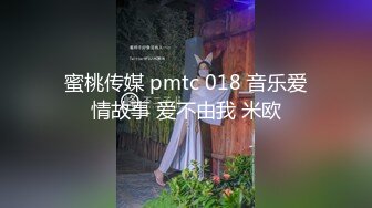 蜜桃传媒 pmtc 018 音乐爱情故事 爱不由我 米欧