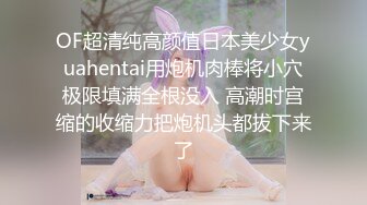 OF超清纯高颜值日本美少女yuahentai用炮机肉棒将小穴极限填满全根没入 高潮时宫缩的收缩力把炮机头都拔下来了