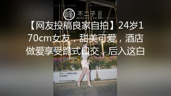 【网友投稿良家自拍】24岁170cm女友，甜美可爱，酒店做爱享受跪式口交，后入这白臀