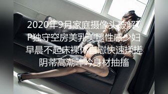 2020年9月家庭摄像头破解TP独守空房美乳美腿性感少妇早晨不起床裸体自慰快速揉搓阴蒂高潮呻吟身材抽搐