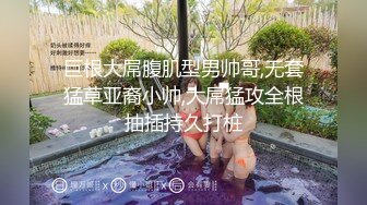 巨根大屌腹肌型男帅哥,无套猛草亚裔小帅,大屌猛攻全根抽插持久打桩