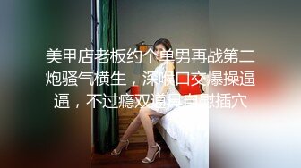 美甲店老板约个单男再战第二炮骚气横生，深喉口交爆操逼逼，不过瘾双道具自慰插穴