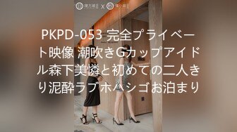 PKPD-053 完全プライベート映像 潮吹きGカップアイドル森下美憐と初めての二人きり泥酔ラブホハシゴお泊まり